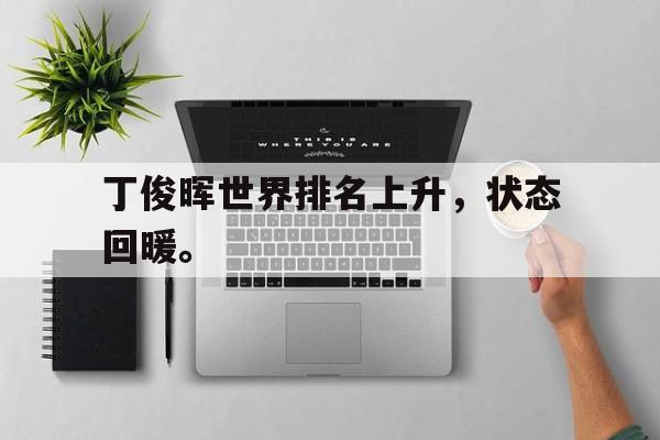 GOGO体育app官方下载-丁俊晖世界排名上升，状态回暖。