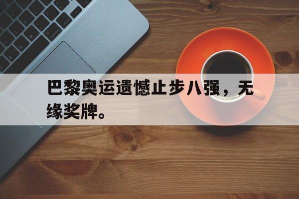 GOGO体育官方入口-巴黎奥运遗憾止步八强，无缘奖牌。