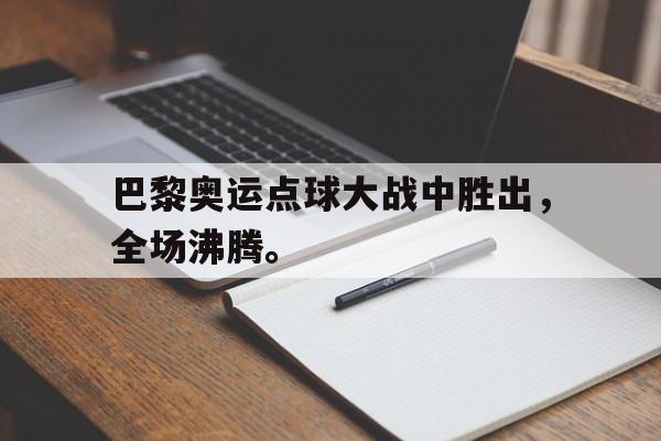GOGO体育电竞-巴黎奥运点球大战中胜出，全场沸腾。