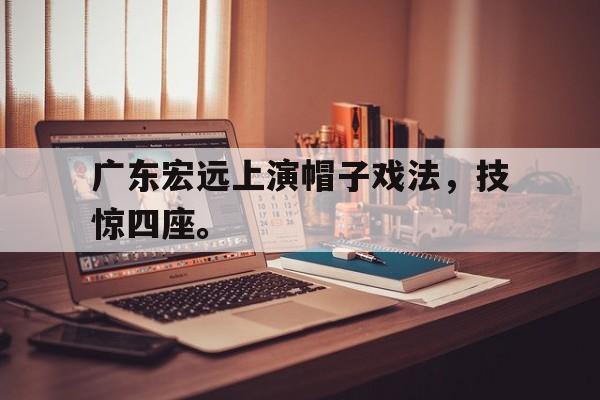GOGO体育app官方下载-广东宏远上演帽子戏法，技惊四座。