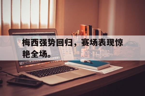 GOGO体育官方入口-梅西强势回归，赛场表现惊艳全场。
