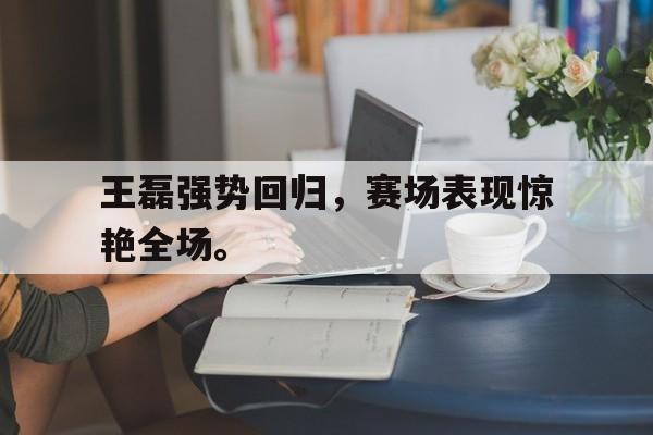 GOGO体育官方入口-王磊强势回归，赛场表现惊艳全场。