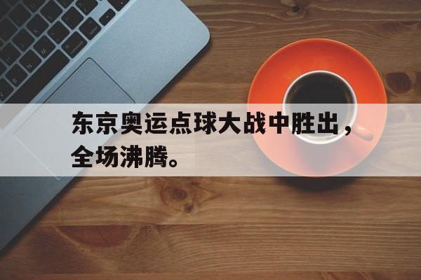 GOGO体育官方入口-东京奥运点球大战中胜出，全场沸腾。