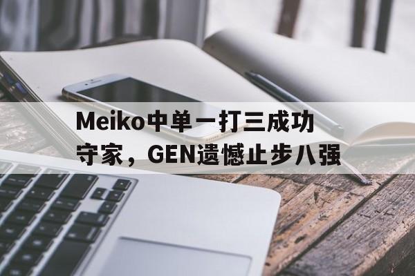 GOGO体育电竞-Meiko中单一打三成功守家，GEN遗憾止步八强