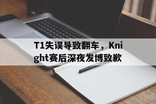GOGO体育app官方下载-T1失误导致翻车，Knight赛后深夜发博致歉