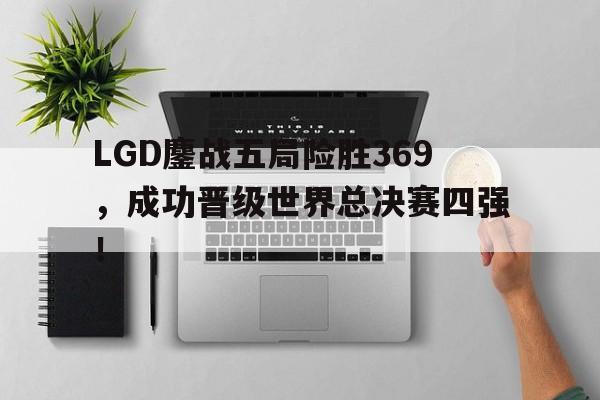 GOGO体育电竞-LGD鏖战五局险胜369，成功晋级世界总决赛四强！