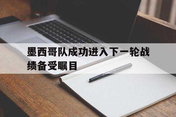 GOGO体育官方入口-墨西哥队成功进入下一轮战绩备受瞩目
