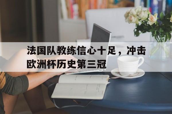 法国队教练信心十足，冲击欧洲杯历史第三冠