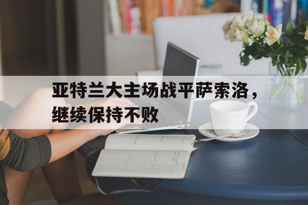 GOGO体育app官方下载-亚特兰大主场战平萨索洛，继续保持不败