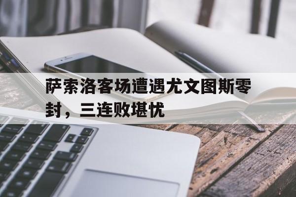 萨索洛客场遭遇尤文图斯零封，三连败堪忧