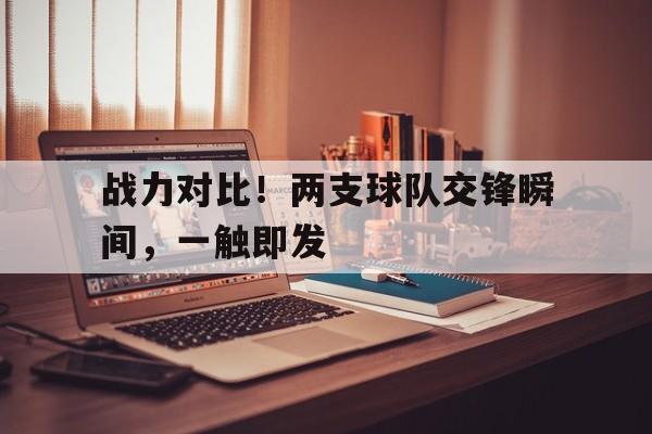 GOGO体育官方入口-战力对比！两支球队交锋瞬间，一触即发