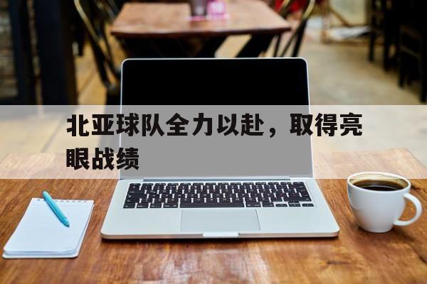 北亚球队全力以赴，取得亮眼战绩